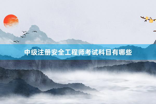 中级注册安全工程师考试科目有哪些